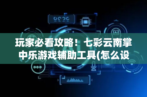 玩家必看攻略！七彩云南掌中乐游戏辅助工具(怎么设置才能赢)