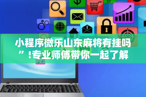 小程序微乐山东麻将有挂吗”!专业师傅带你一起了解（详细教程）-抖音