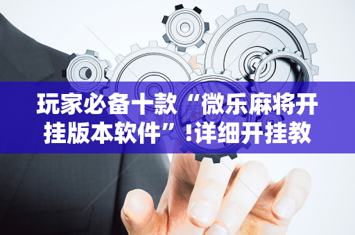 玩家必备十款“微乐麻将开挂版本软件”!详细开挂教程-抖音