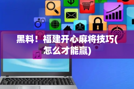 黑料！福建开心麻将技巧(怎么才能赢)