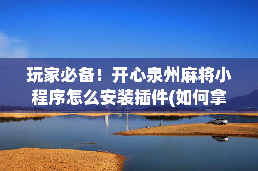 玩家必备！开心泉州麻将小程序怎么安装插件(如何拿到好牌)