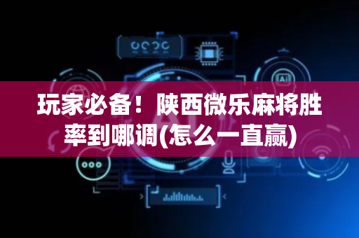 玩家必备！陕西微乐麻将胜率到哪调(怎么一直赢)