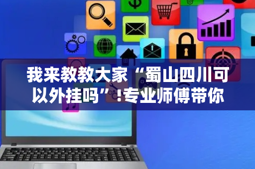 我来教教大家“蜀山四川可以外挂吗”!专业师傅带你一起了解（详细教程）-抖音