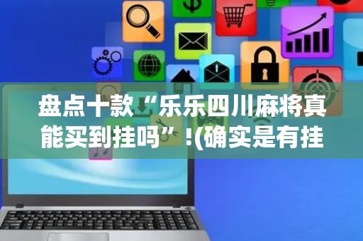 盘点十款“乐乐四川麻将真能买到挂吗”!(确实是有挂)-抖音