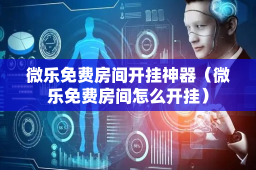 微乐免费房间开挂神器（微乐免费房间怎么开挂）