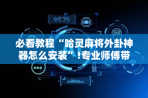 必看教程“哈灵麻将外卦神器怎么安装”!专业师傅带你一起了解（详细教程）-抖音