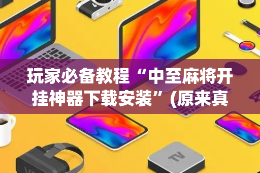 玩家必备教程“中至麻将开挂神器下载安装”(原来真的有挂)-抖音