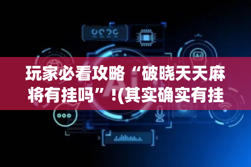 玩家必看攻略“破晓天天麻将有挂吗”!(其实确实有挂)-抖音