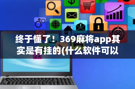 终于懂了！369麻将app其实是有挂的(什么软件可以赢)