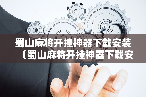 蜀山麻将开挂神器下载安装（蜀山麻将开挂神器下载安装免费）