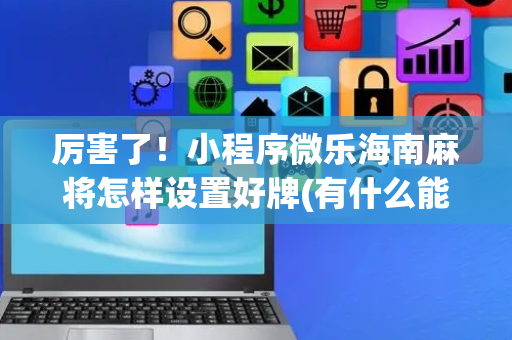厉害了！小程序微乐海南麻将怎样设置好牌(有什么能赢的方法)