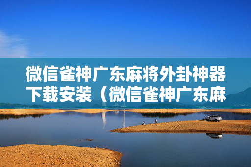 微信雀神广东麻将外卦神器下载安装（微信雀神广东麻将可以开挂不）