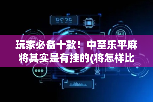 玩家必备十款！中至乐平麻将其实是有挂的(将怎样比较容易赢)