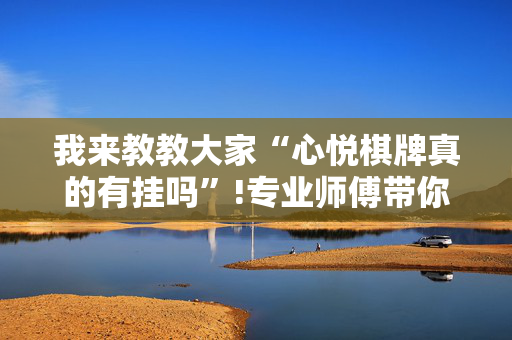 我来教教大家“心悦棋牌真的有挂吗”!专业师傅带你一起了解（详细教程）-抖音