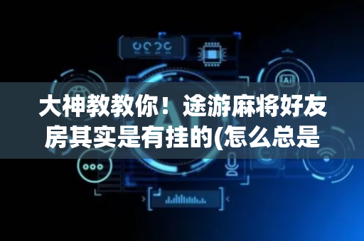 大神教教你！途游麻将好友房其实是有挂的(怎么总是输)