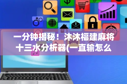 一分钟揭秘！沐沐福建麻将十三水分析器(一直输怎么办)