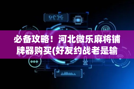 必备攻略！河北微乐麻将铺牌器购买(好友约战老是输)