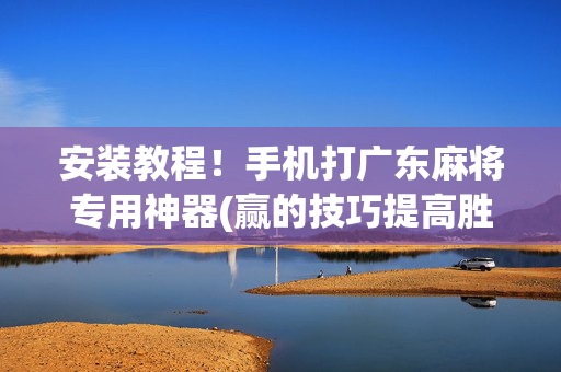 安装教程！手机打广东麻将专用神器(赢的技巧提高胜率)