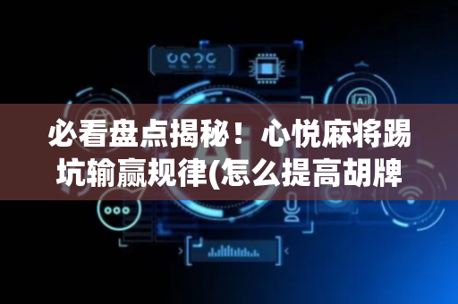 必看盘点揭秘！心悦麻将踢坑输赢规律(怎么提高胡牌率)