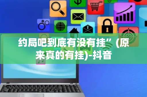 约局吧到底有没有挂”(原来真的有挂)-抖音