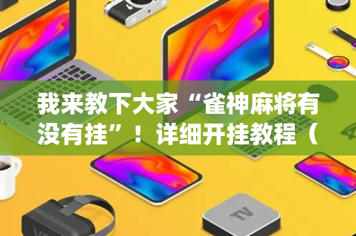 我来教下大家“雀神麻将有没有挂”！详细开挂教程（确实真的有挂)-抖音