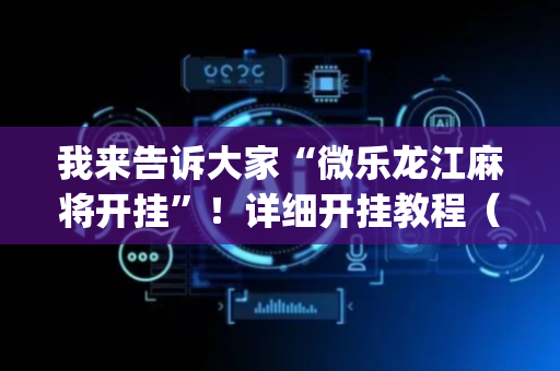 我来告诉大家“微乐龙江麻将开挂”！详细开挂教程（确实真的有挂)-抖音