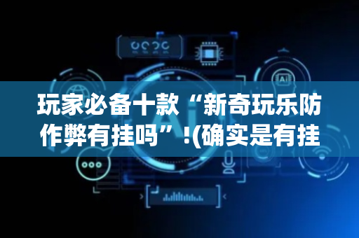 玩家必备十款“新奇玩乐防作弊有挂吗”!(确实是有挂)-抖音