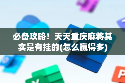 必备攻略！天天重庆麻将其实是有挂的(怎么赢得多)