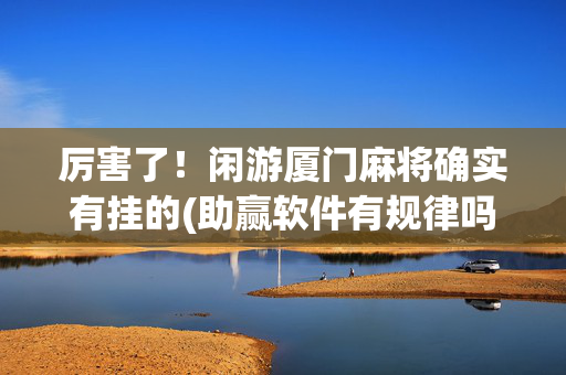 厉害了！闲游厦门麻将确实有挂的(助赢软件有规律吗)