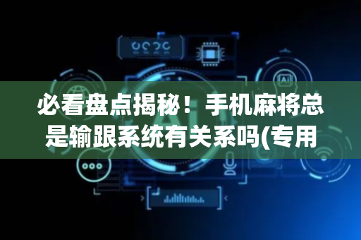 必看盘点揭秘！手机麻将总是输跟系统有关系吗(专用神器胡牌技巧)