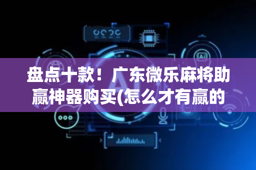 盘点十款！广东微乐麻将助赢神器购买(怎么才有赢的几率)