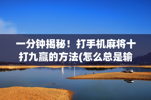 一分钟揭秘！打手机麻将十打九赢的方法(怎么总是输)