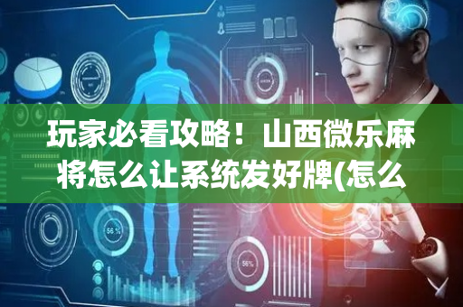 玩家必看攻略！山西微乐麻将怎么让系统发好牌(怎么拿好牌)