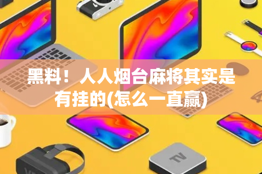 黑料！人人烟台麻将其实是有挂的(怎么一直赢)