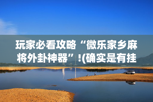 玩家必看攻略“微乐家乡麻将外卦神器”!(确实是有挂)-抖音