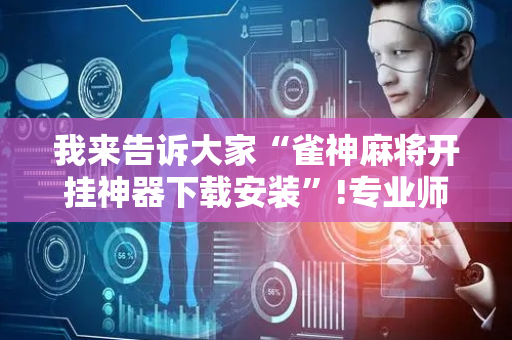 我来告诉大家“雀神麻将开挂神器下载安装”!专业师傅带你一起了解（详细教程）-抖音