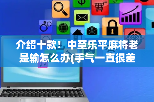 介绍十款！中至乐平麻将老是输怎么办(手气一直很差)