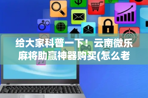 给大家科普一下！云南微乐麻将助赢神器购买(怎么老输必备神器)