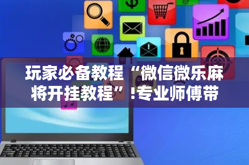 玩家必备教程“微信微乐麻将开挂教程”!专业师傅带你一起了解（详细教程）-抖音