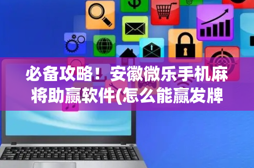 必备攻略！安徽微乐手机麻将助赢软件(怎么能赢发牌规律)