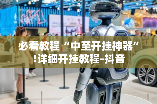必看教程“中至开挂神器”!详细开挂教程-抖音