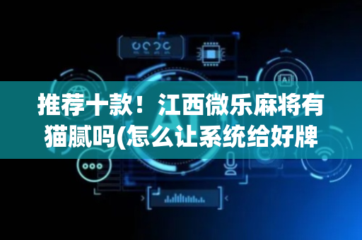 推荐十款！江西微乐麻将有猫腻吗(怎么让系统给好牌)