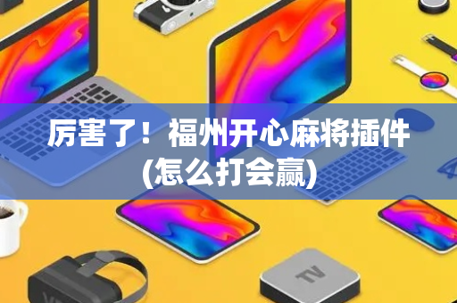 厉害了！福州开心麻将插件(怎么打会赢)