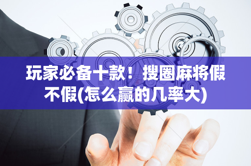 玩家必备十款！搜圈麻将假不假(怎么赢的几率大)