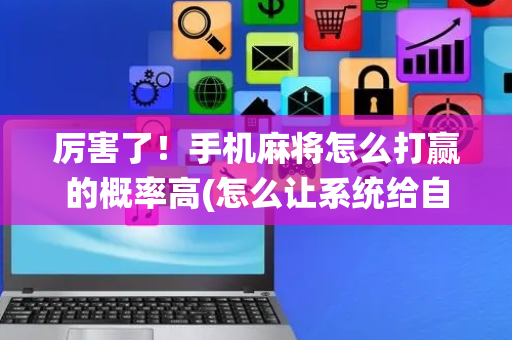 厉害了！手机麻将怎么打赢的概率高(怎么让系统给自己好牌)