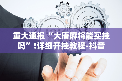 重大通报“大唐麻将能买挂吗”!详细开挂教程-抖音