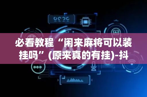 必看教程“闲来麻将可以装挂吗”(原来真的有挂)-抖音