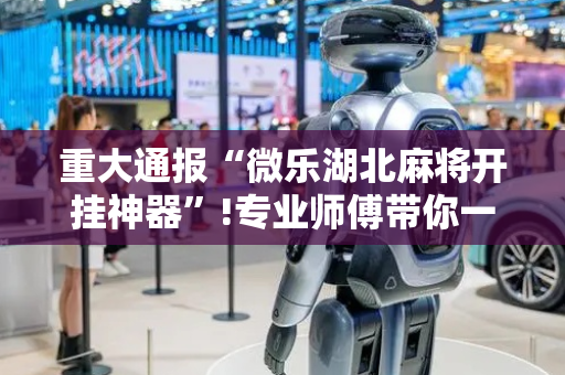 重大通报“微乐湖北麻将开挂神器”!专业师傅带你一起了解（详细教程）-抖音