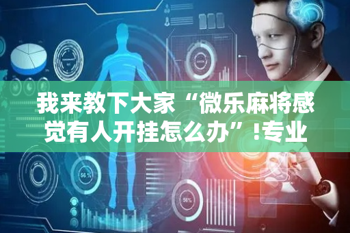 我来教下大家“微乐麻将感觉有人开挂怎么办”!专业师傅带你一起了解（详细教程）-抖音