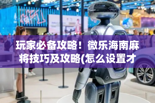 玩家必备攻略！微乐海南麻将技巧及攻略(怎么设置才能赢)